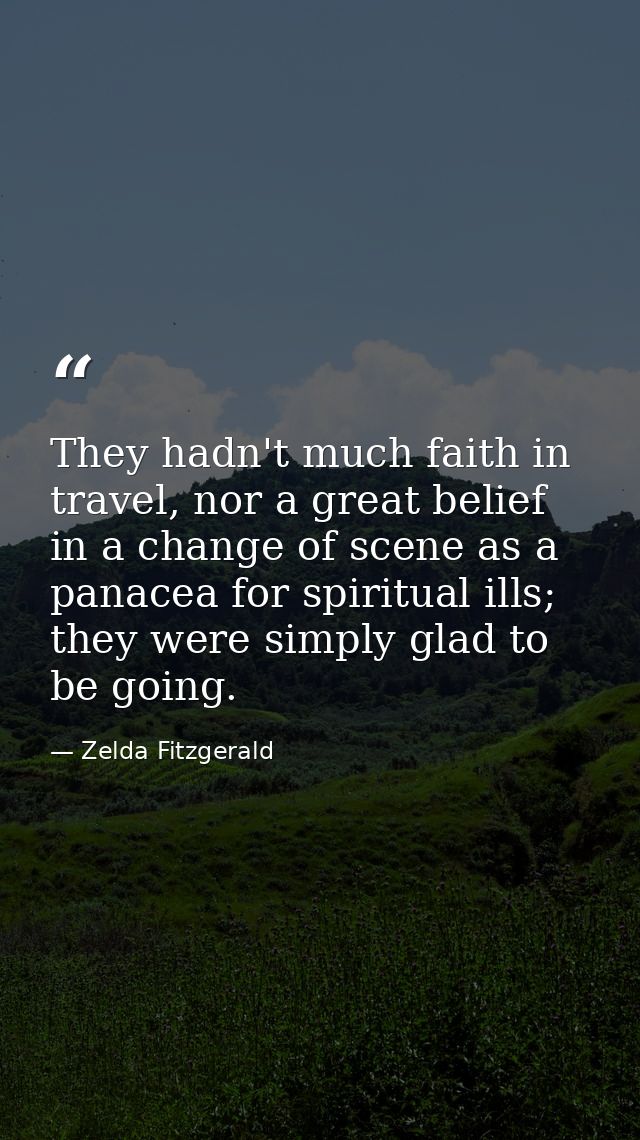 They hadn't much faith in travel, nor a great belief in a change of scene as a panacea for spiritual ills; they were sim — Zelda Fitzgerald