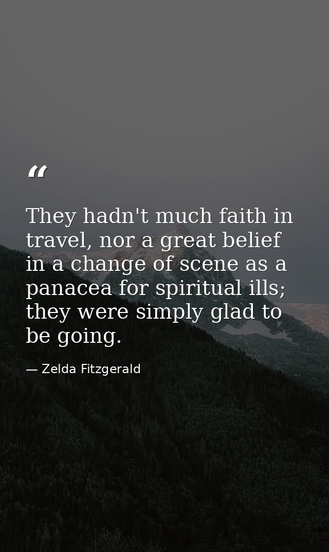 They hadn't much faith in travel, nor a great belief in a change of scene as a panacea for spiritual ills; they were sim — Zelda Fitzgerald