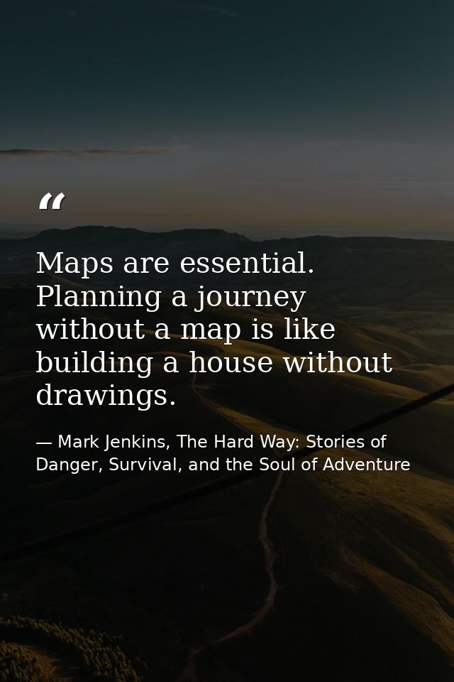 Maps are essential. Planning a journey without a map is like building a house without drawings. — Mark Jenkins, The Hard Way: Stories of Danger, Survival, and the Soul of Adventure