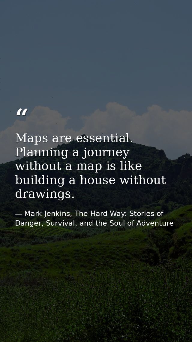 Maps are essential. Planning a journey without a map is like building a house without drawings. — Mark Jenkins, The Hard Way: Stories of Danger, Survival, and the Soul of Adventure