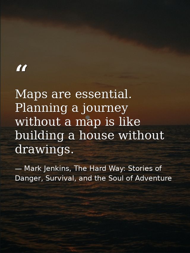 Maps are essential. Planning a journey without a map is like building a house without drawings. — Mark Jenkins, The Hard Way: Stories of Danger, Survival, and the Soul of Adventure