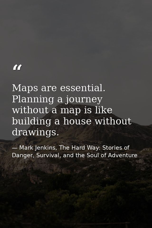 Maps are essential. Planning a journey without a map is like building a house without drawings. — Mark Jenkins, The Hard Way: Stories of Danger, Survival, and the Soul of Adventure
