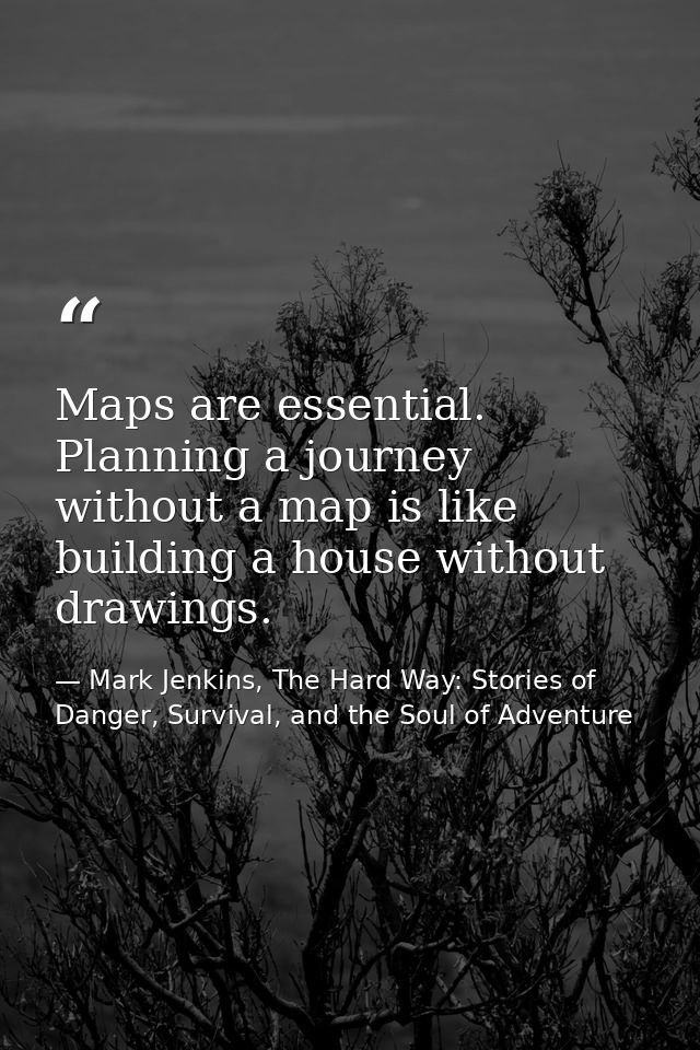 Maps are essential. Planning a journey without a map is like building a house without drawings. — Mark Jenkins, The Hard Way: Stories of Danger, Survival, and the Soul of Adventure