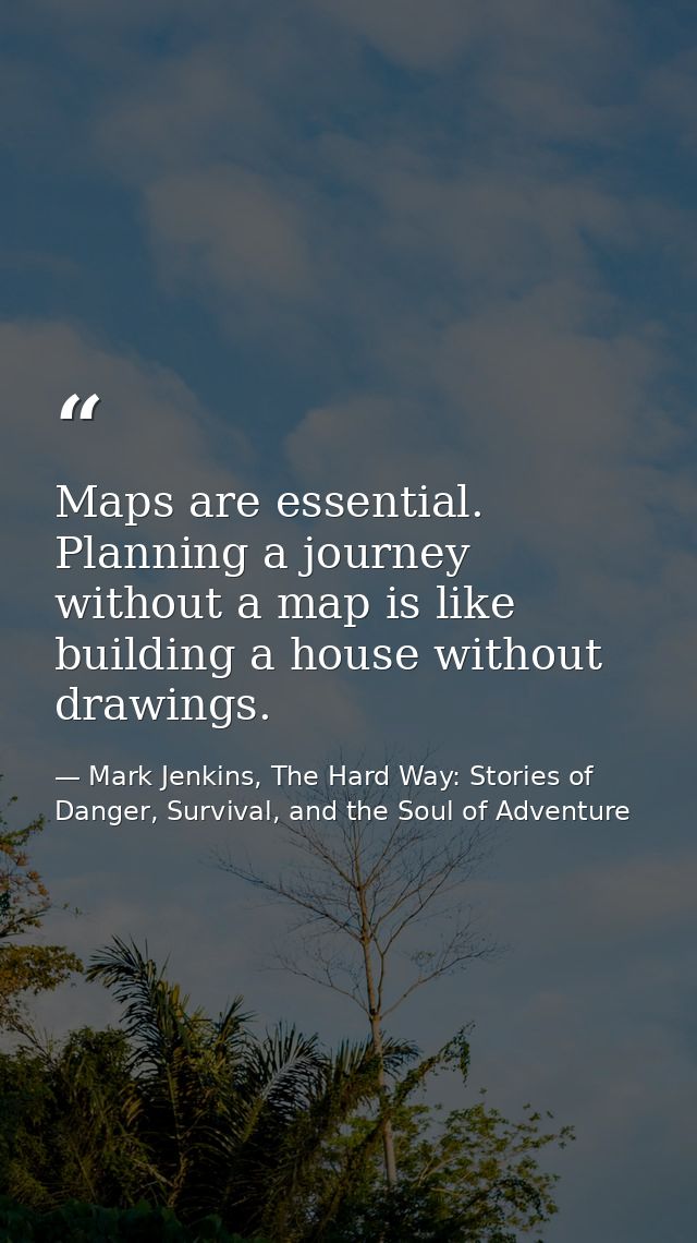 Maps are essential. Planning a journey without a map is like building a house without drawings. — Mark Jenkins, The Hard Way: Stories of Danger, Survival, and the Soul of Adventure