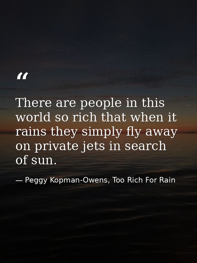 There are people in this world so rich that when it rains they simply fly away on private jets in search of sun. — Peggy Kopman-Owens, Too Rich For Rain