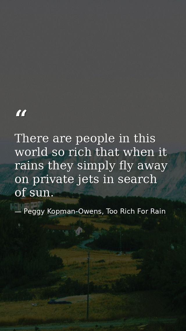 There are people in this world so rich that when it rains they simply fly away on private jets in search of sun. — Peggy Kopman-Owens, Too Rich For Rain
