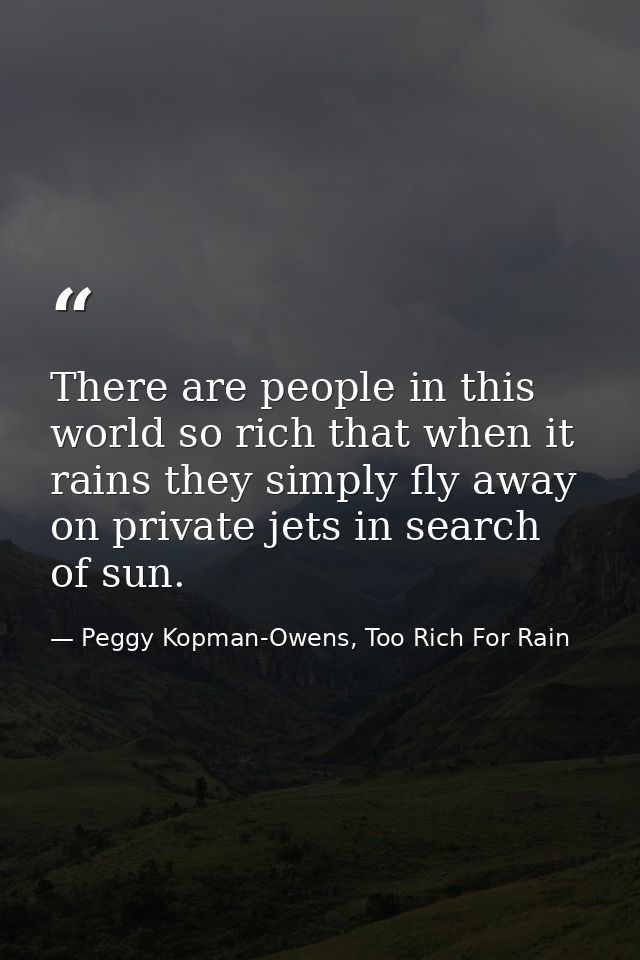 There are people in this world so rich that when it rains they simply fly away on private jets in search of sun. — Peggy Kopman-Owens, Too Rich For Rain