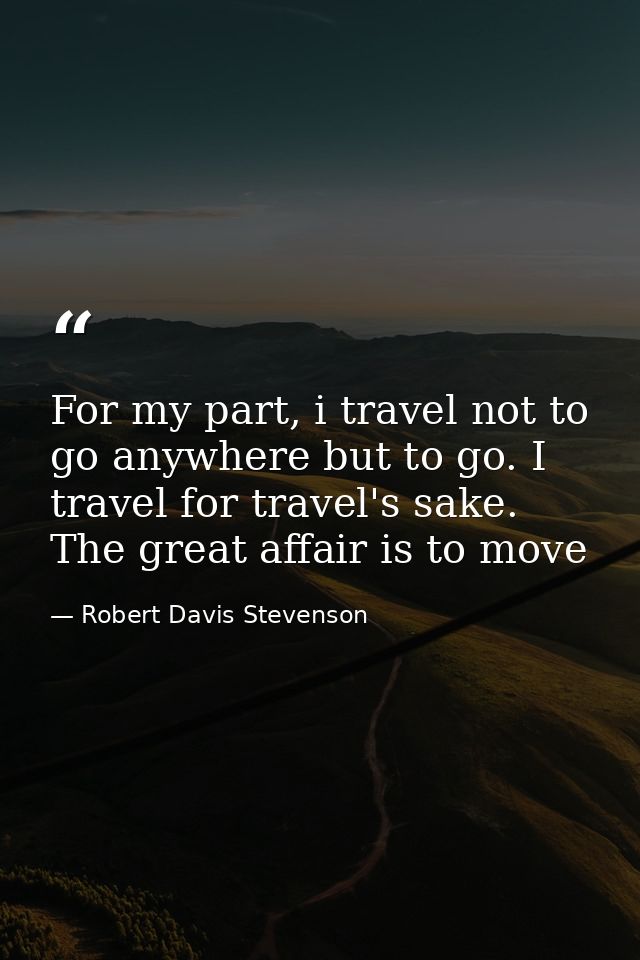 For my part, i travel not to go anywhere but to go. I travel for travel's sake. The great affair is to move — Robert Davis Stevenson