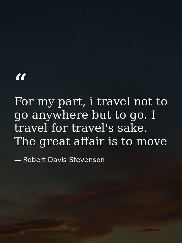 For my part, i travel not to go anywhere but to go. I travel for travel's sake. The great affair is to move — Robert Davis Stevenson