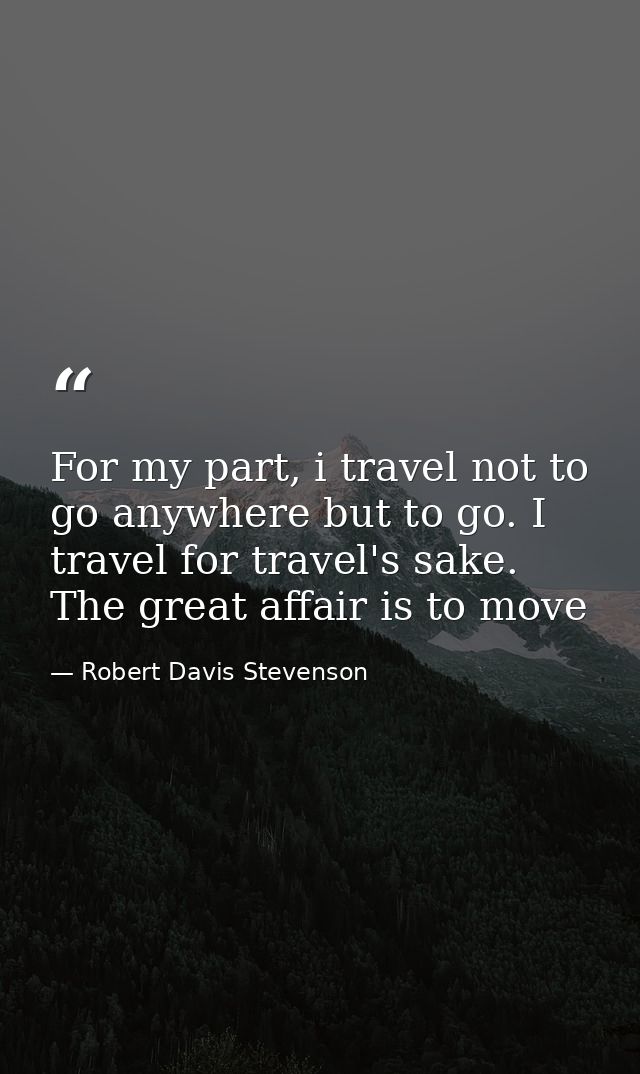 For my part, i travel not to go anywhere but to go. I travel for travel's sake. The great affair is to move — Robert Davis Stevenson