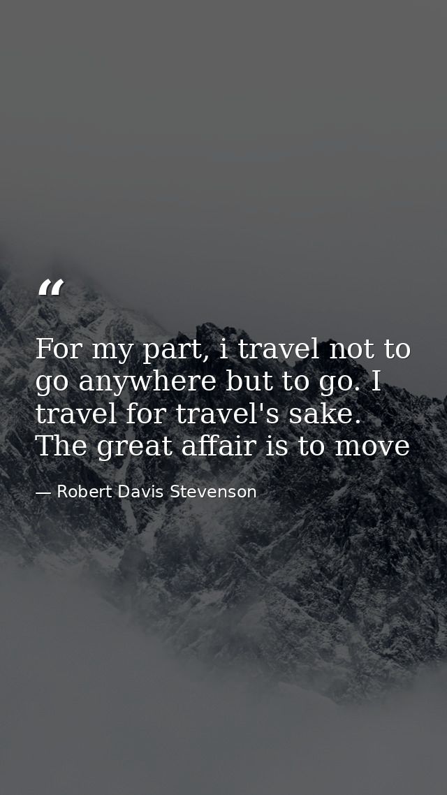 For my part, i travel not to go anywhere but to go. I travel for travel's sake. The great affair is to move — Robert Davis Stevenson