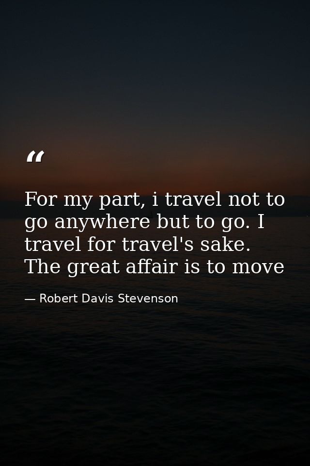 For my part, i travel not to go anywhere but to go. I travel for travel's sake. The great affair is to move — Robert Davis Stevenson