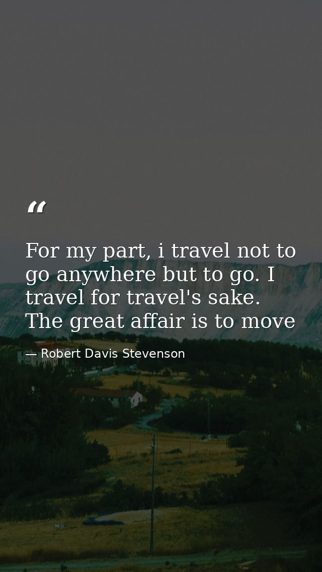 For my part, i travel not to go anywhere but to go. I travel for travel's sake. The great affair is to move — Robert Davis Stevenson