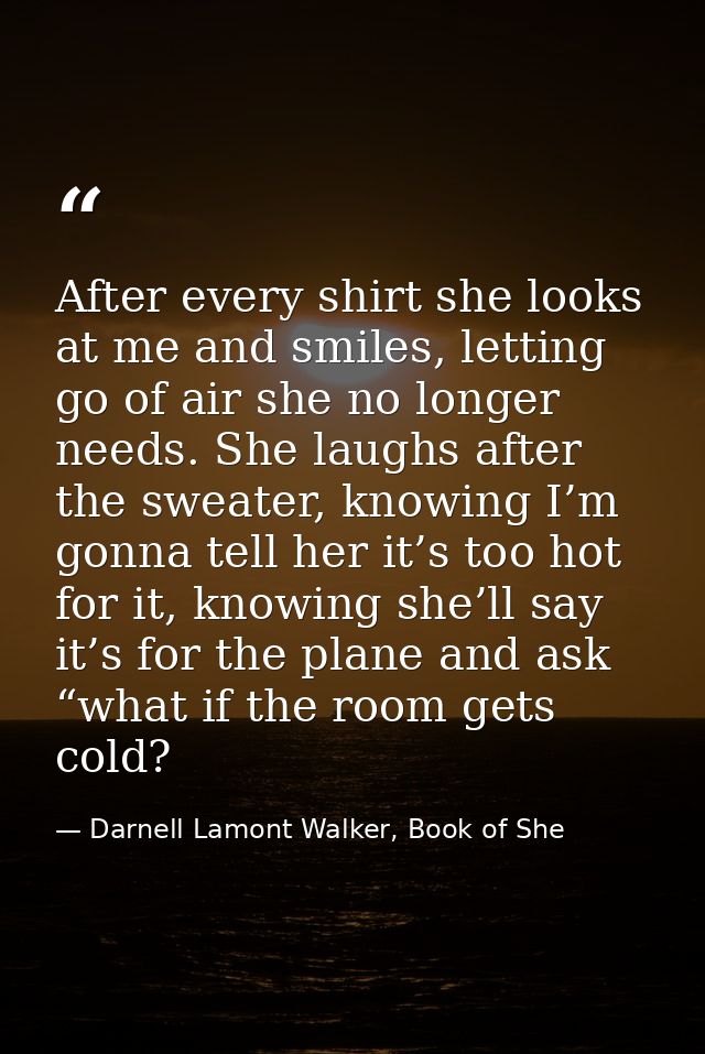 After every shirt she looks at me and smiles, letting go of air she no longer needs. She laughs after the sweater, knowi — Darnell Lamont Walker, Book of She