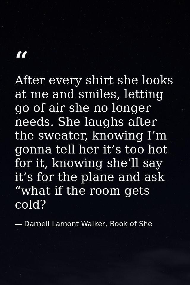 After every shirt she looks at me and smiles, letting go of air she no longer needs. She laughs after the sweater, knowi — Darnell Lamont Walker, Book of She