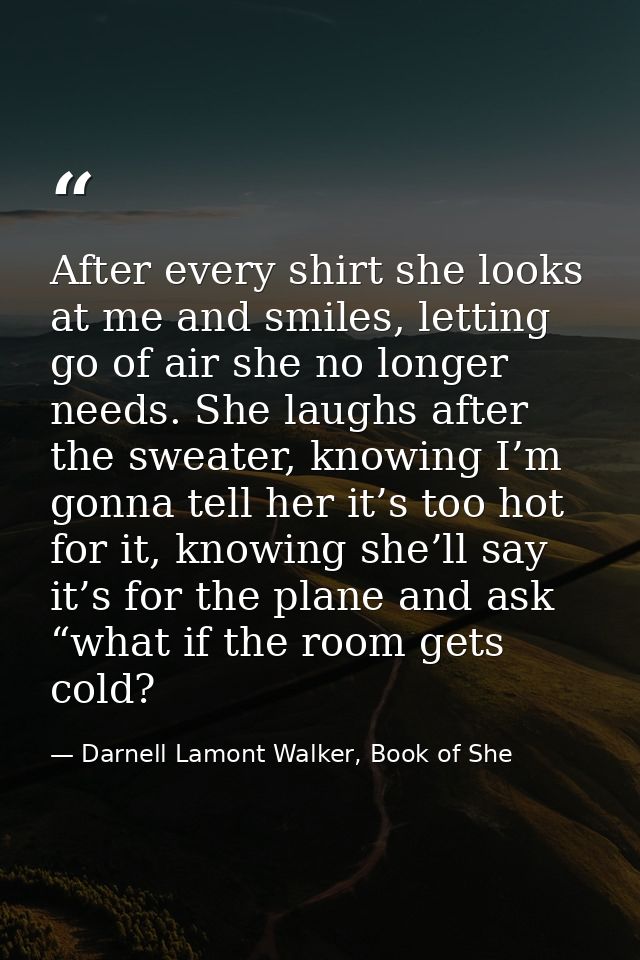 After every shirt she looks at me and smiles, letting go of air she no longer needs. She laughs after the sweater, knowi — Darnell Lamont Walker, Book of She