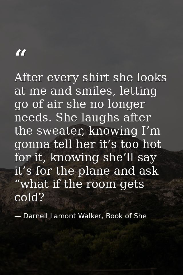 After every shirt she looks at me and smiles, letting go of air she no longer needs. She laughs after the sweater, knowi — Darnell Lamont Walker, Book of She
