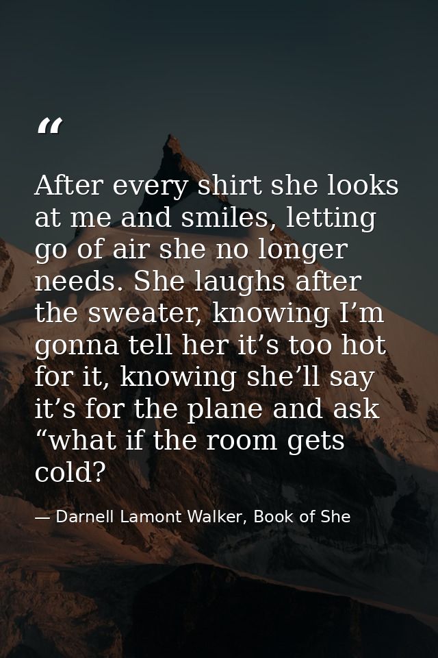 After every shirt she looks at me and smiles, letting go of air she no longer needs. She laughs after the sweater, knowi — Darnell Lamont Walker, Book of She