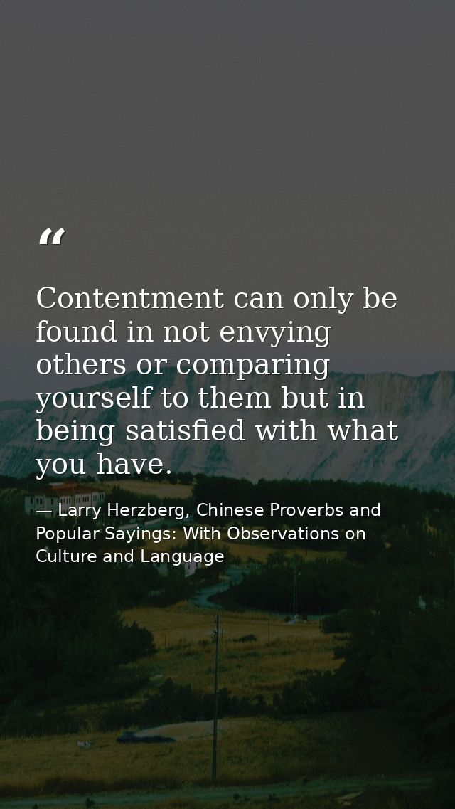 Contentment can only be found in not envying others or comparing yourself to them but in being satisfied with what you h — Larry Herzberg, Chinese Proverbs and Popular Sayings: With Observations on Culture and Language