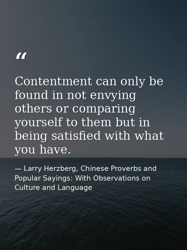 Contentment can only be found in not envying others or comparing yourself to them but in being satisfied with what you h — Larry Herzberg, Chinese Proverbs and Popular Sayings: With Observations on Culture and Language