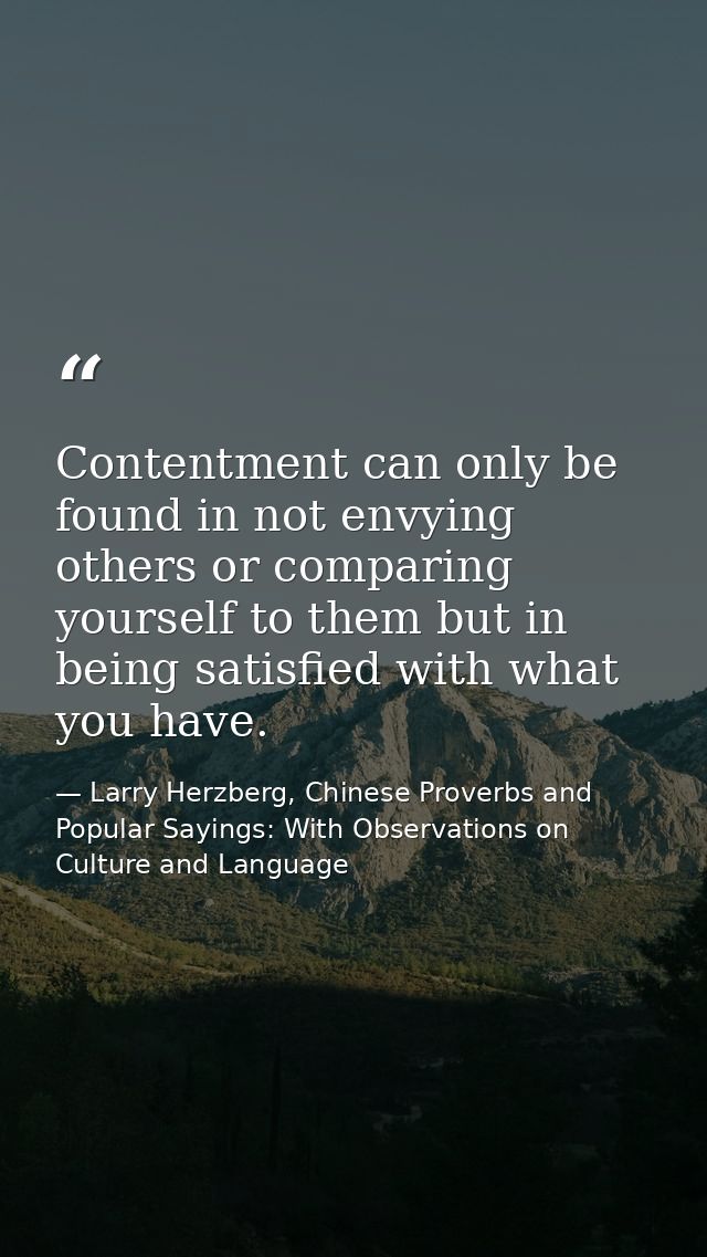 Contentment can only be found in not envying others or comparing yourself to them but in being satisfied with what you h — Larry Herzberg, Chinese Proverbs and Popular Sayings: With Observations on Culture and Language