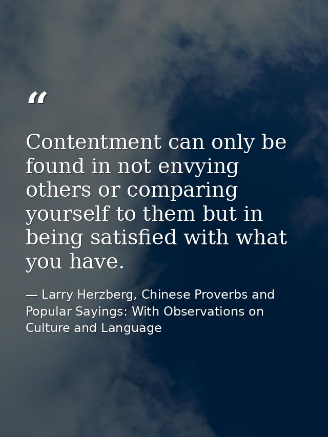 Contentment can only be found in not envying others or comparing yourself to them but in being satisfied with what you h — Larry Herzberg, Chinese Proverbs and Popular Sayings: With Observations on Culture and Language