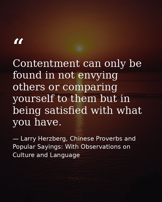 Contentment can only be found in not envying others or comparing yourself to them but in being satisfied with what you h — Larry Herzberg, Chinese Proverbs and Popular Sayings: With Observations on Culture and Language
