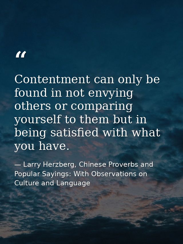 Contentment can only be found in not envying others or comparing yourself to them but in being satisfied with what you h — Larry Herzberg, Chinese Proverbs and Popular Sayings: With Observations on Culture and Language
