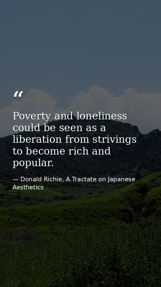 Poverty and loneliness could be seen as a liberation from strivings to become rich and popular. — Donald Richie, A Tractate on Japanese Aesthetics