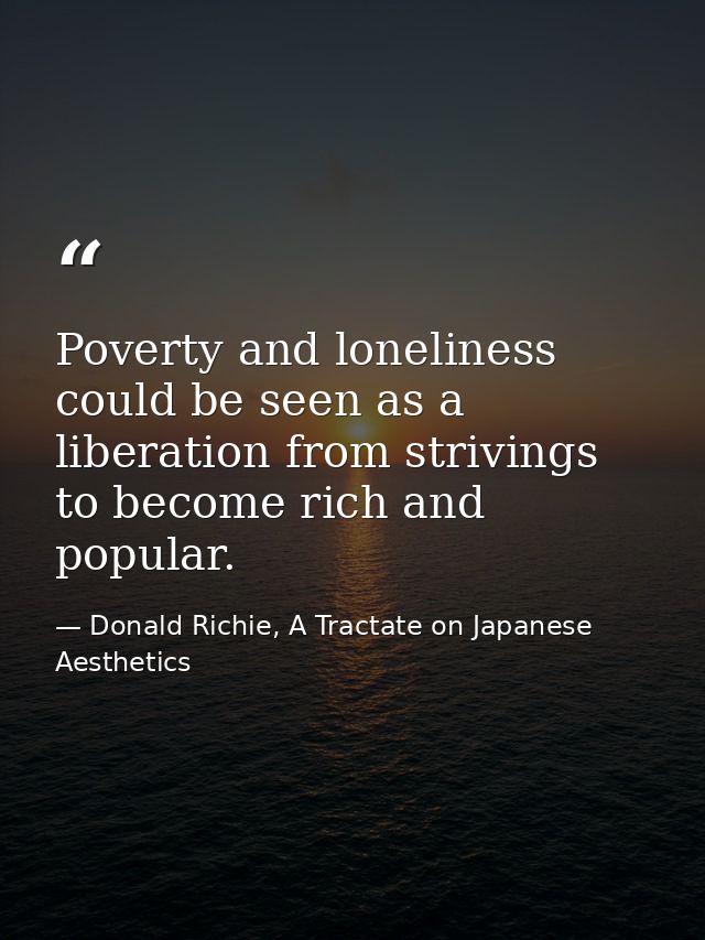 Poverty and loneliness could be seen as a liberation from strivings to become rich and popular. — Donald Richie, A Tractate on Japanese Aesthetics