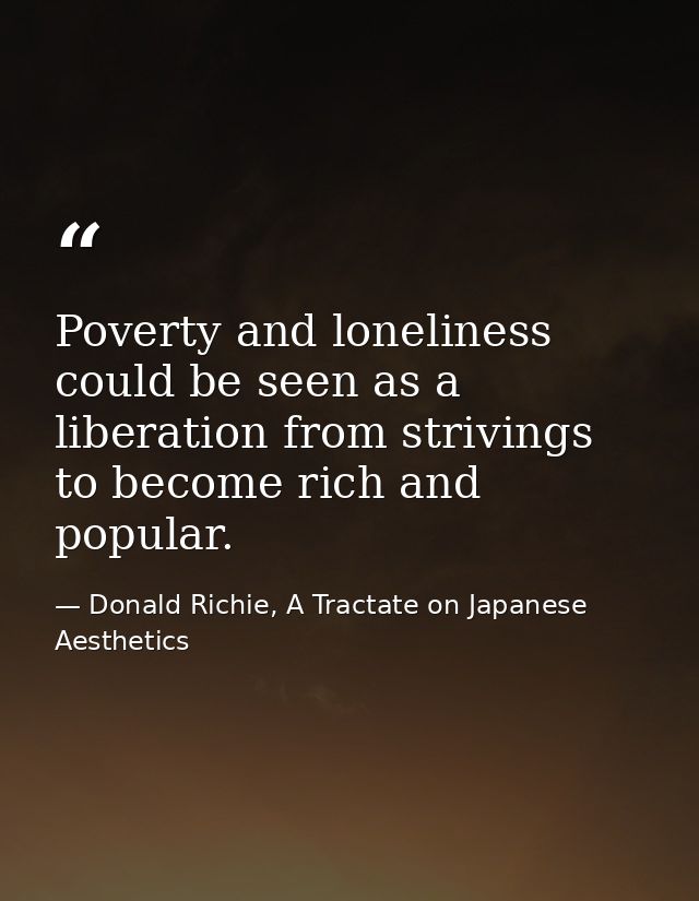 Poverty and loneliness could be seen as a liberation from strivings to become rich and popular. — Donald Richie, A Tractate on Japanese Aesthetics
