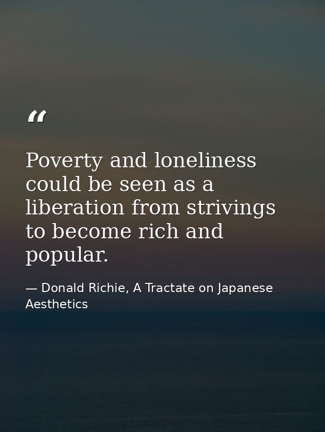 Poverty and loneliness could be seen as a liberation from strivings to become rich and popular. — Donald Richie, A Tractate on Japanese Aesthetics