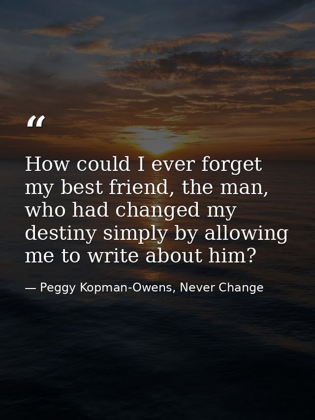 How could I ever forget my best friend, the man, who had changed my destiny simply by allowing me to write about him? — Peggy Kopman-Owens, Never Change