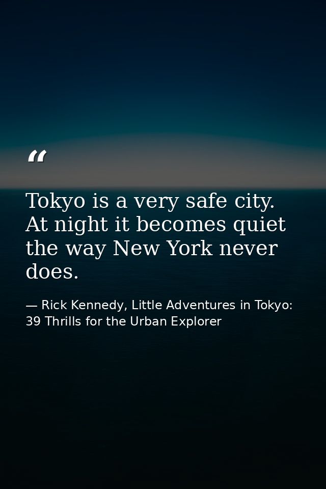 Tokyo is a very safe city. At night it becomes quiet the way New York never does. — Rick Kennedy, Little Adventures in Tokyo: 39 Thrills for the Urban Explorer
