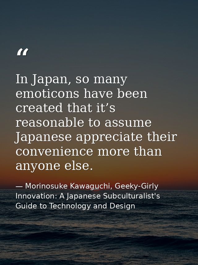 In Japan, so many emoticons have been created that it’s reasonable to assume Japanese appreciate their convenience more  — Morinosuke Kawaguchi, Geeky-Girly Innovation: A Japanese Subculturalist's Guide to Technology and Design