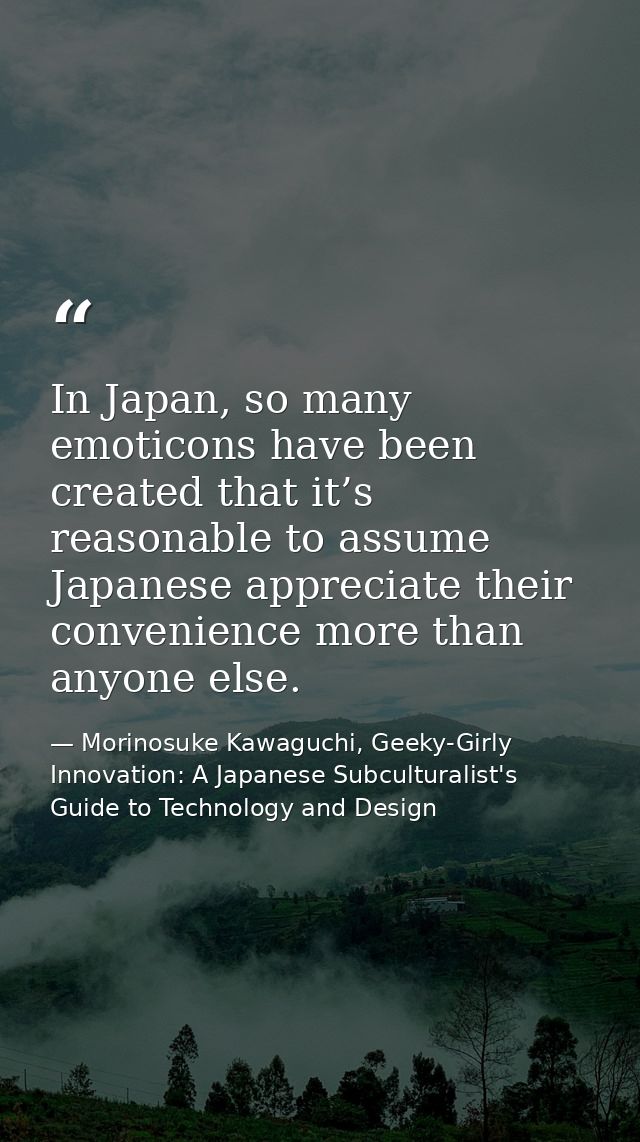 In Japan, so many emoticons have been created that it’s reasonable to assume Japanese appreciate their convenience more  — Morinosuke Kawaguchi, Geeky-Girly Innovation: A Japanese Subculturalist's Guide to Technology and Design