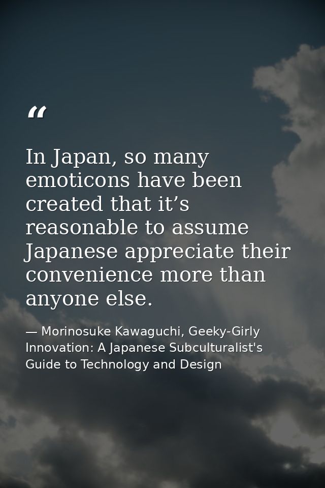 In Japan, so many emoticons have been created that it’s reasonable to assume Japanese appreciate their convenience more  — Morinosuke Kawaguchi, Geeky-Girly Innovation: A Japanese Subculturalist's Guide to Technology and Design