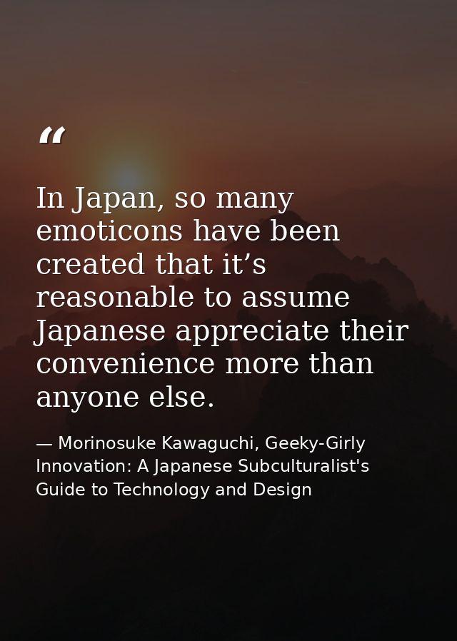In Japan, so many emoticons have been created that it’s reasonable to assume Japanese appreciate their convenience more  — Morinosuke Kawaguchi, Geeky-Girly Innovation: A Japanese Subculturalist's Guide to Technology and Design