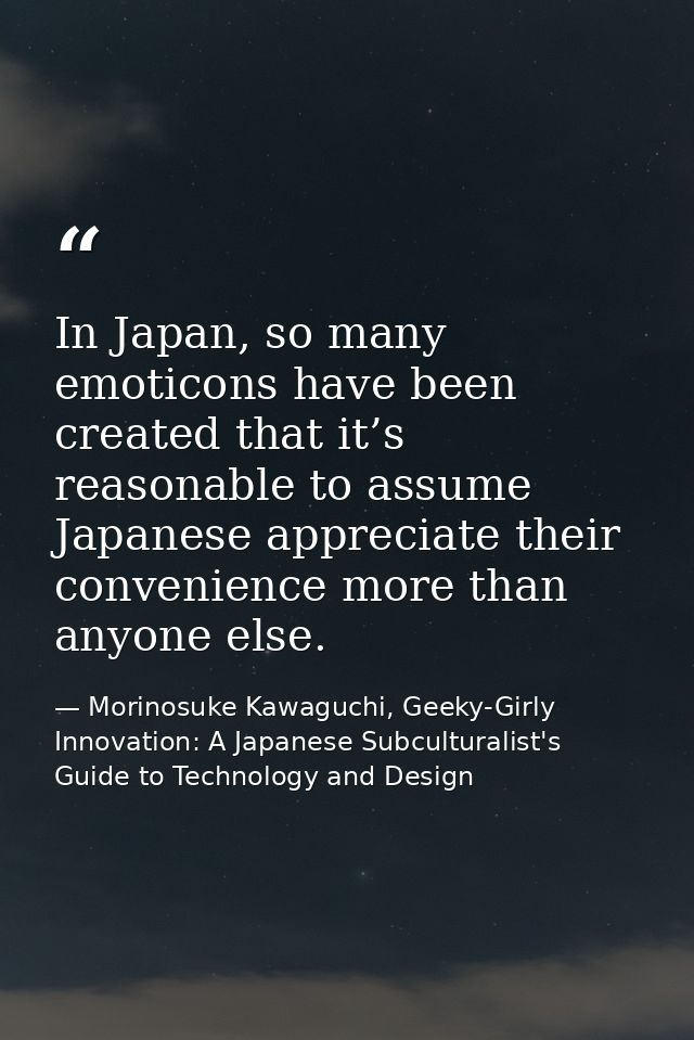 In Japan, so many emoticons have been created that it’s reasonable to assume Japanese appreciate their convenience more  — Morinosuke Kawaguchi, Geeky-Girly Innovation: A Japanese Subculturalist's Guide to Technology and Design