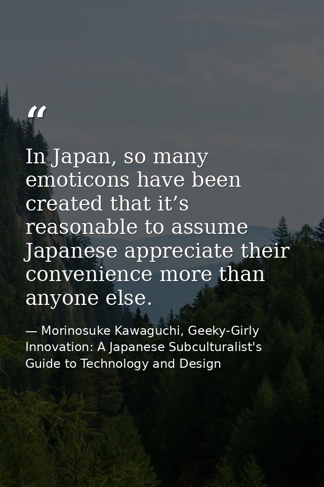 In Japan, so many emoticons have been created that it’s reasonable to assume Japanese appreciate their convenience more  — Morinosuke Kawaguchi, Geeky-Girly Innovation: A Japanese Subculturalist's Guide to Technology and Design