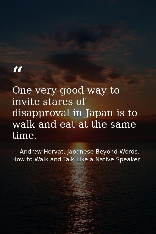 One very good way to invite stares of disapproval in Japan is to walk and eat at the same time. — Andrew Horvat, Japanese Beyond Words: How to Walk and Talk Like a Native Speaker