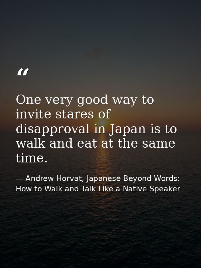 One very good way to invite stares of disapproval in Japan is to walk and eat at the same time. — Andrew Horvat, Japanese Beyond Words: How to Walk and Talk Like a Native Speaker