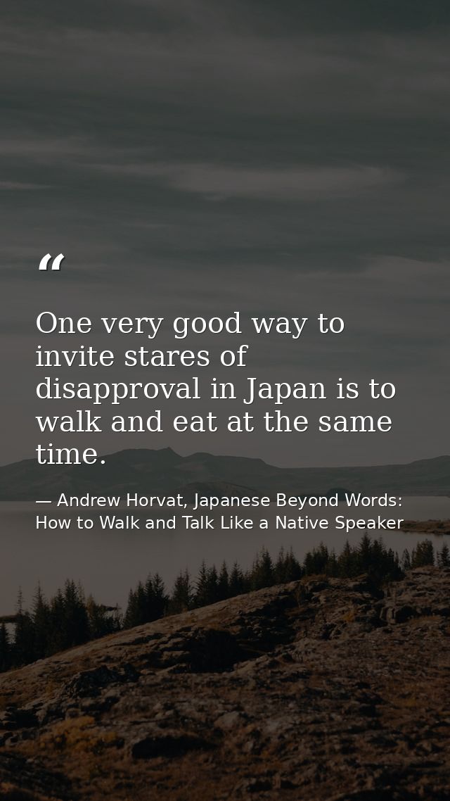 One very good way to invite stares of disapproval in Japan is to walk and eat at the same time. — Andrew Horvat, Japanese Beyond Words: How to Walk and Talk Like a Native Speaker