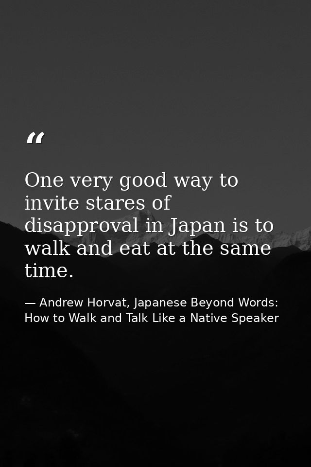 One very good way to invite stares of disapproval in Japan is to walk and eat at the same time. — Andrew Horvat, Japanese Beyond Words: How to Walk and Talk Like a Native Speaker