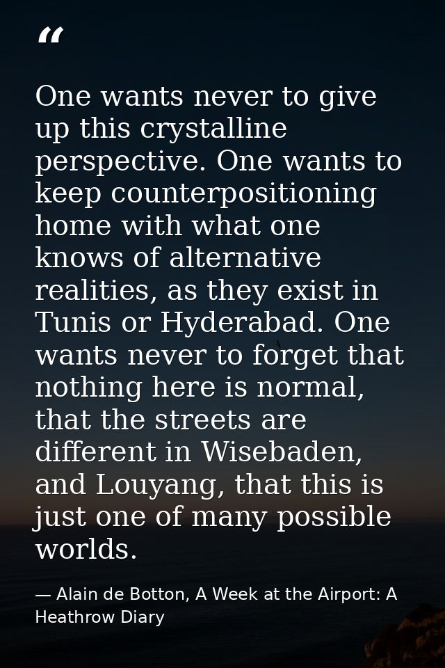 One wants never to give up this crystalline perspective. One wants to keep counterpositioning home with what one knows o — Alain de Botton, A Week at the Airport: A Heathrow Diary
