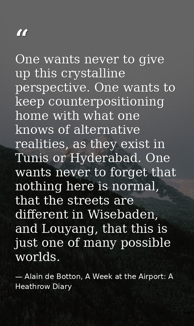One wants never to give up this crystalline perspective. One wants to keep counterpositioning home with what one knows o — Alain de Botton, A Week at the Airport: A Heathrow Diary