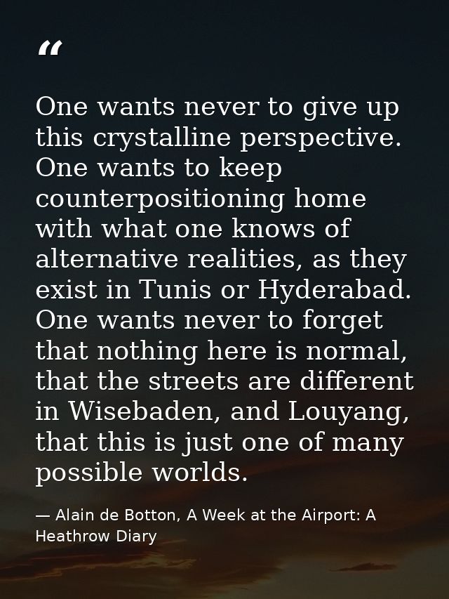 One wants never to give up this crystalline perspective. One wants to keep counterpositioning home with what one knows o — Alain de Botton, A Week at the Airport: A Heathrow Diary