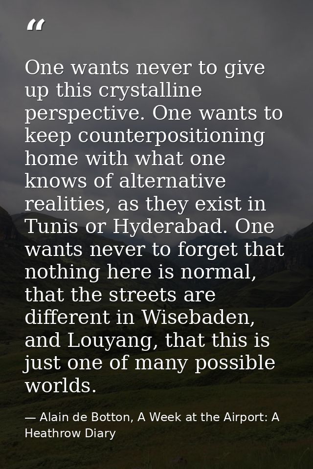 One wants never to give up this crystalline perspective. One wants to keep counterpositioning home with what one knows o — Alain de Botton, A Week at the Airport: A Heathrow Diary