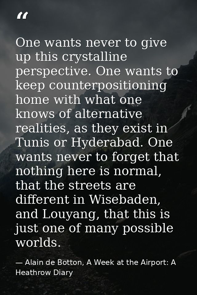 One wants never to give up this crystalline perspective. One wants to keep counterpositioning home with what one knows o — Alain de Botton, A Week at the Airport: A Heathrow Diary