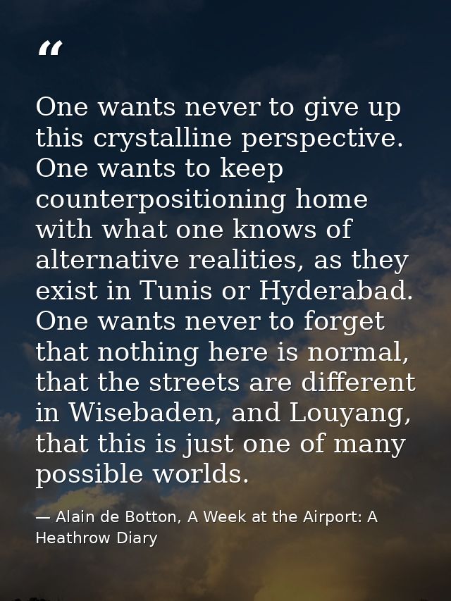 One wants never to give up this crystalline perspective. One wants to keep counterpositioning home with what one knows o — Alain de Botton, A Week at the Airport: A Heathrow Diary